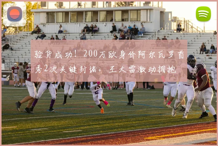 验货成功！200万欧身价阿尔瓦罗首秀2次关键封堵，王大雷激动拥抱