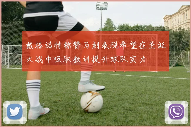 戴格诺特称赞马刺表现希望在圣诞大战中吸取教训提升球队实力