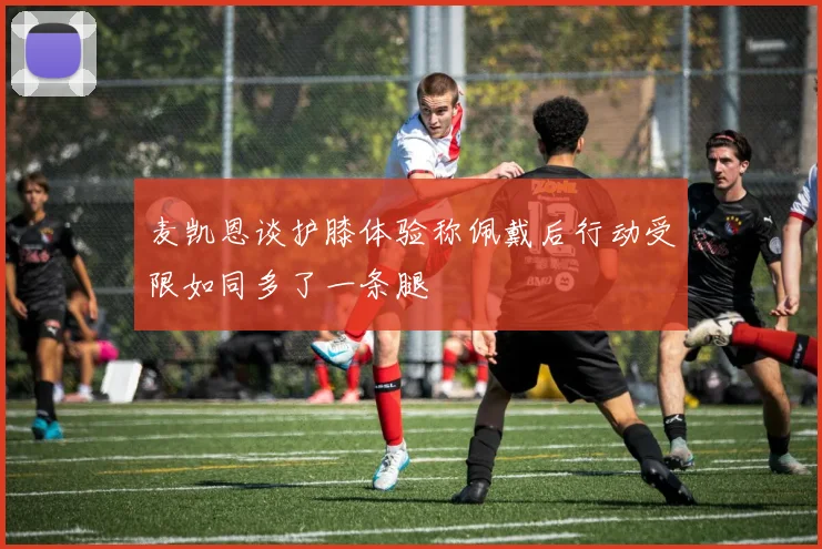 麦凯恩谈护膝体验称佩戴后行动受限如同多了一条腿