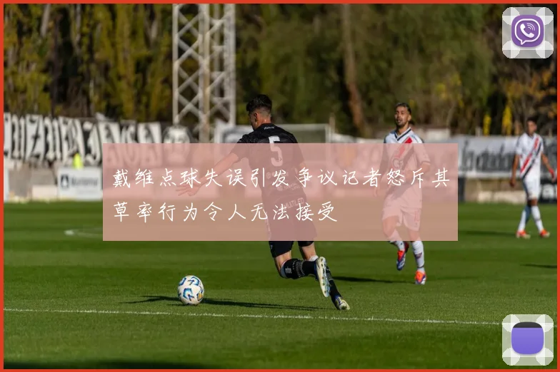 戴维点球失误引发争议记者怒斥其草率行为令人无法接受
