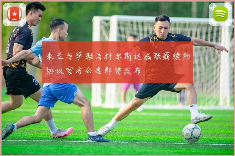 米兰与萨勒马科尔斯达成涨薪续约协议官方公告即将发布