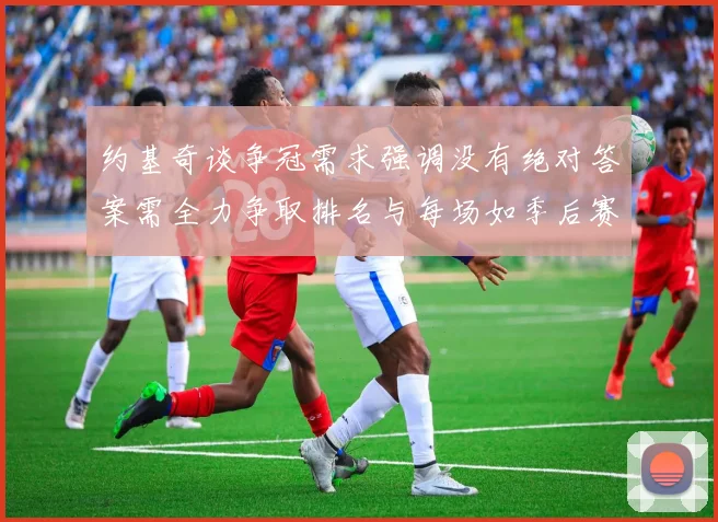 约基奇谈争冠需求强调没有绝对答案需全力争取排名与每场如季后赛般对待