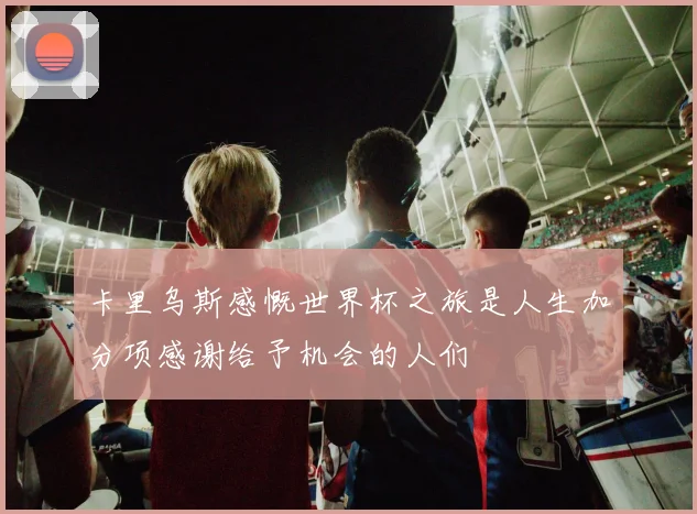 卡里乌斯感慨世界杯之旅是人生加分项感谢给予机会的人们