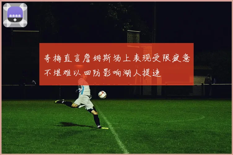 夸梅直言詹姆斯场上表现受限疲惫不堪难以回防影响湖人提速