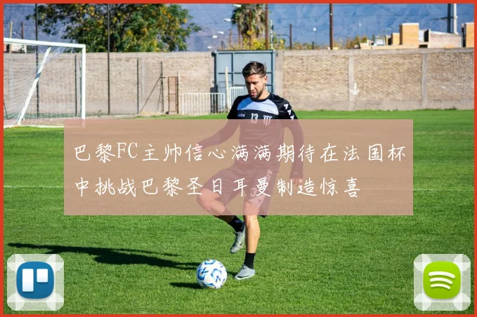 巴黎FC主帅信心满满期待在法国杯中挑战巴黎圣日耳曼制造惊喜