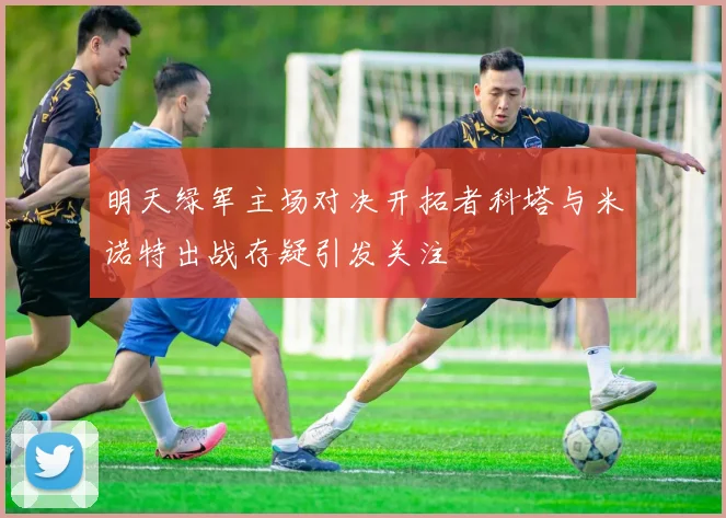 明天绿军主场对决开拓者科塔与米诺特出战存疑引发关注