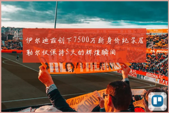 伊尔迪兹创下7500万新身价纪录居勒尔仅保持5天的辉煌瞬间