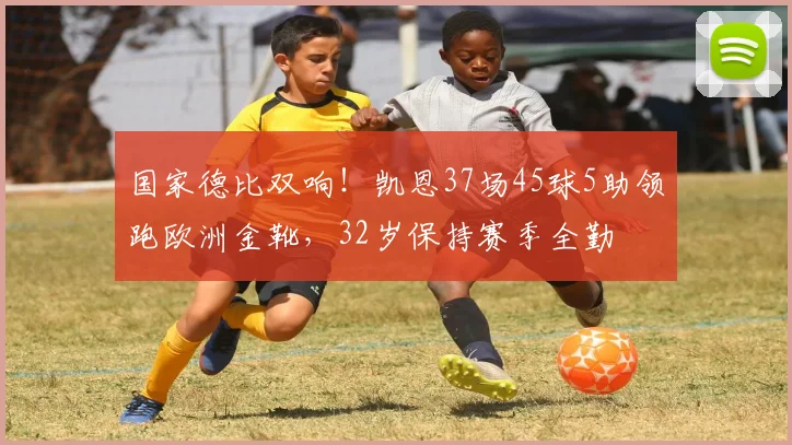 国家德比双响！凯恩37场45球5助领跑欧洲金靴，32岁保持赛季全勤