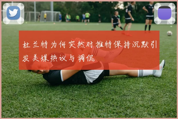 杜兰特为何突然对推特保持沉默引发美媒热议与调侃