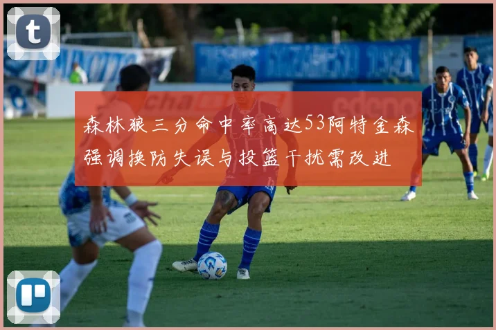 森林狼三分命中率高达53阿特金森强调换防失误与投篮干扰需改进