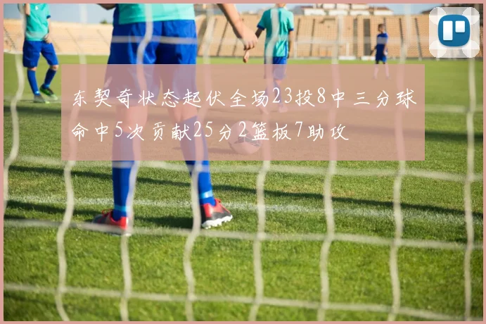 东契奇状态起伏全场23投8中三分球命中5次贡献25分2篮板7助攻
