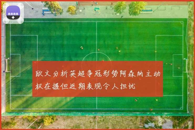 欧文分析英超争冠形势阿森纳主动权在握但近期表现令人担忧