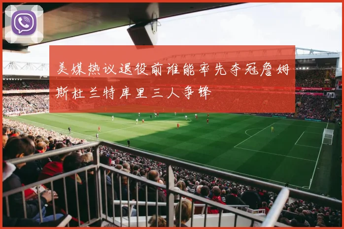 美媒热议退役前谁能率先夺冠詹姆斯杜兰特库里三人争锋