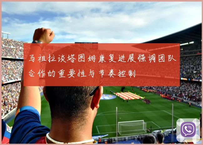 马祖拉谈塔图姆康复进展强调团队合作的重要性与节奏控制