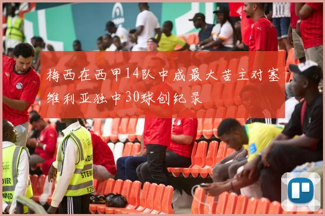 梅西在西甲14队中成最大苦主对塞维利亚独中30球创纪录