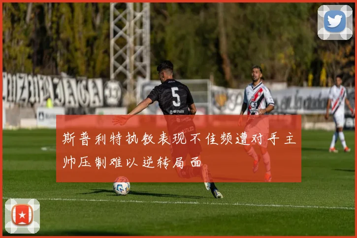 斯普利特执教表现不佳频遭对手主帅压制难以逆转局面