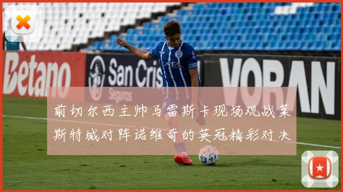 前切尔西主帅马雷斯卡现场观战莱斯特城对阵诺维奇的英冠精彩对决