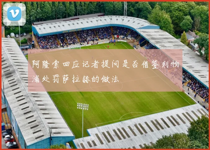 阿隆索回应记者提问是否借鉴利物浦处罚萨拉赫的做法