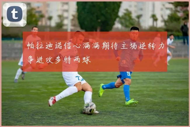 帕拉迪诺信心满满期待主场逆转力争进攻多特两球