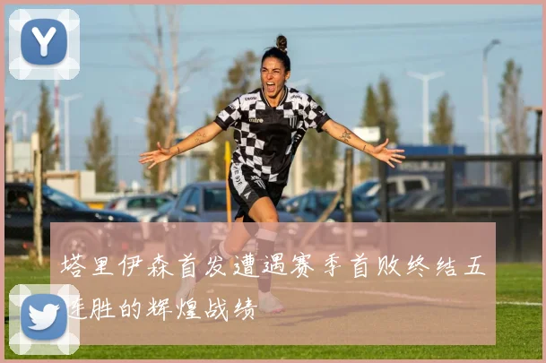 塔里伊森首发遭遇赛季首败终结五连胜的辉煌战绩
