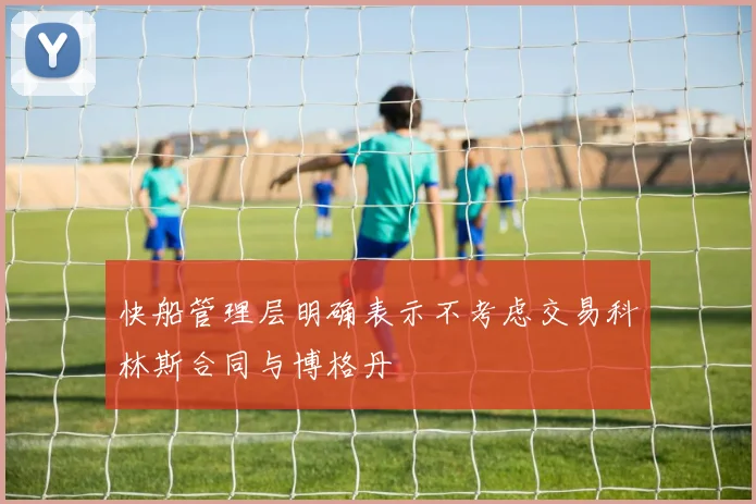 快船管理层明确表示不考虑交易科林斯合同与博格丹