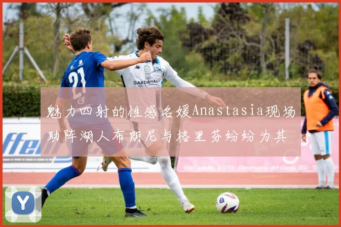 魅力四射的性感名媛Anastasia现场助阵湖人布朗尼与格里芬纷纷为其打call