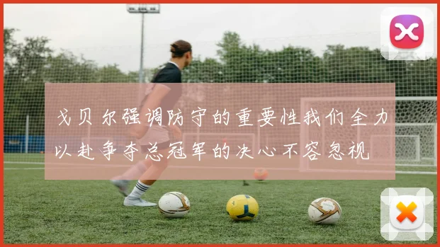 戈贝尔强调防守的重要性我们全力以赴争夺总冠军的决心不容忽视