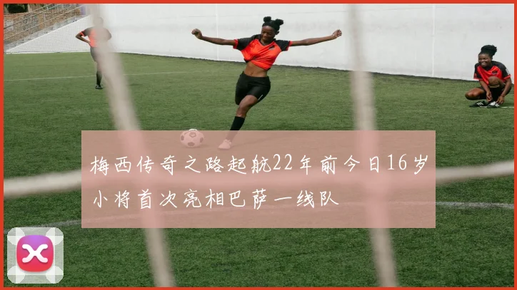 梅西传奇之路起航22年前今日16岁小将首次亮相巴萨一线队