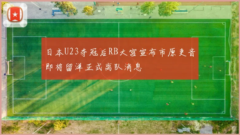 日本U23夺冠后RB大宫宣布市原吏音即将留洋正式离队消息