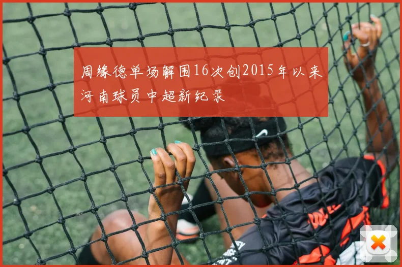 周缘德单场解围16次创2015年以来河南球员中超新纪录