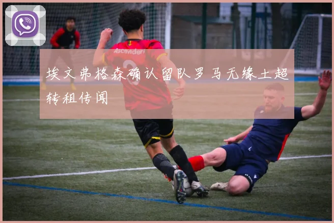 埃文弗格森确认留队罗马无缘土超转租传闻