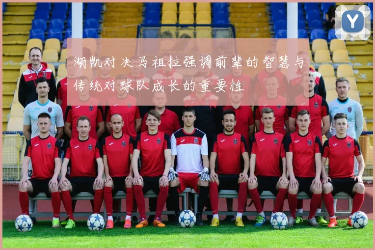 湖凯对决马祖拉强调前辈的智慧与传统对球队成长的重要性