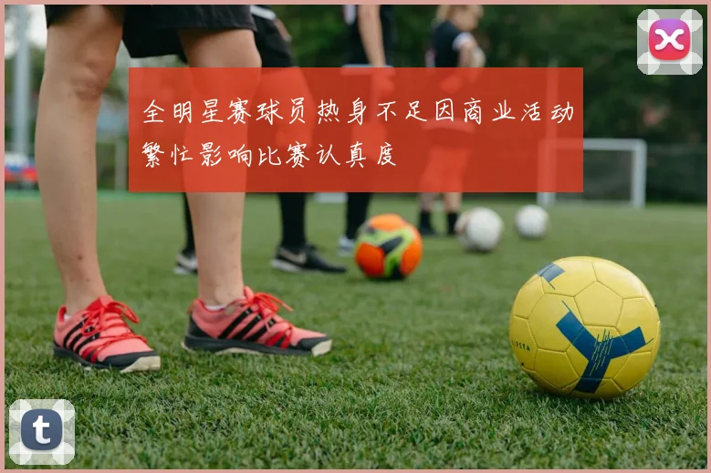 全明星赛球员热身不足因商业活动繁忙影响比赛认真度