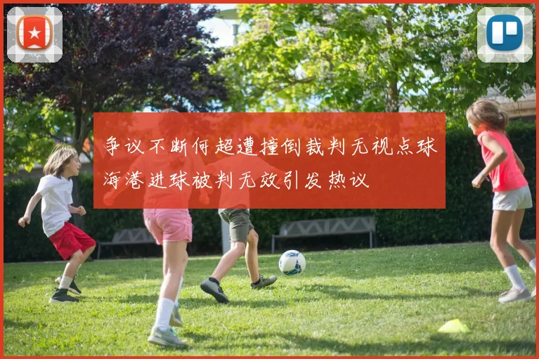 争议不断何超遭撞倒裁判无视点球海港进球被判无效引发热议