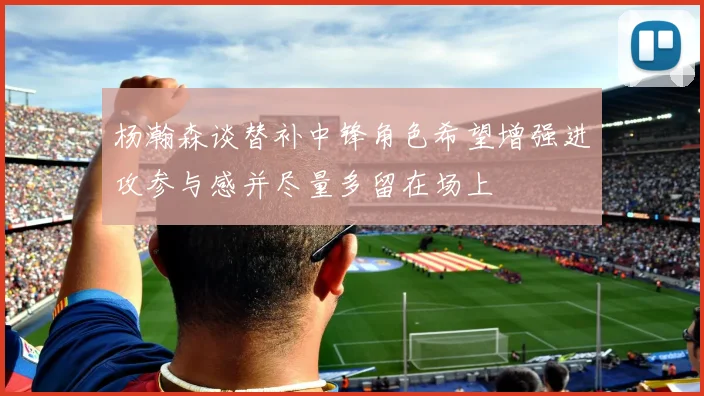 杨瀚森谈替补中锋角色希望增强进攻参与感并尽量多留在场上