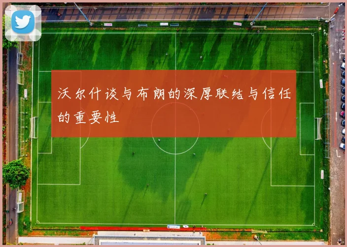 沃尔什谈与布朗的深厚联结与信任的重要性