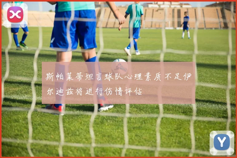 斯帕莱蒂坦言球队心理素质不足伊尔迪兹将进行伤情评估