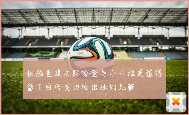 快船重建之际哈登与小卡谁更值得留下白巧克力给出独到见解