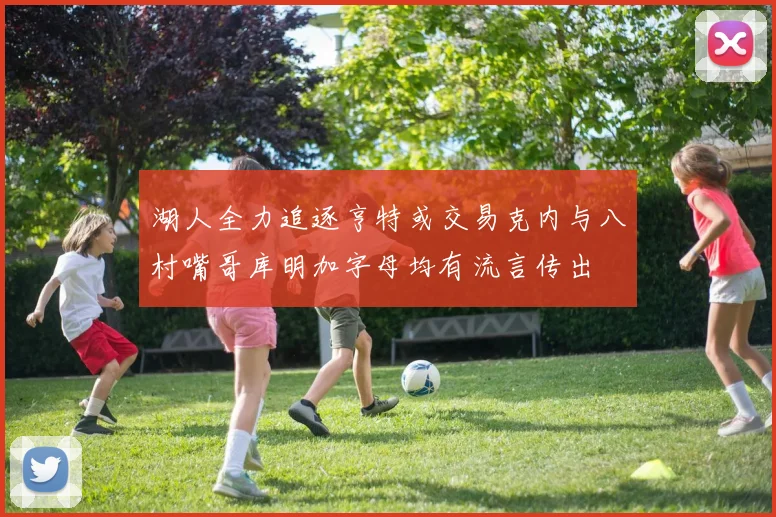 湖人全力追逐亨特或交易克内与八村嘴哥库明加字母均有流言传出