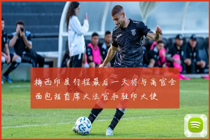 梅西印度行程最后一天将与高官会面包括首席大法官和驻印大使