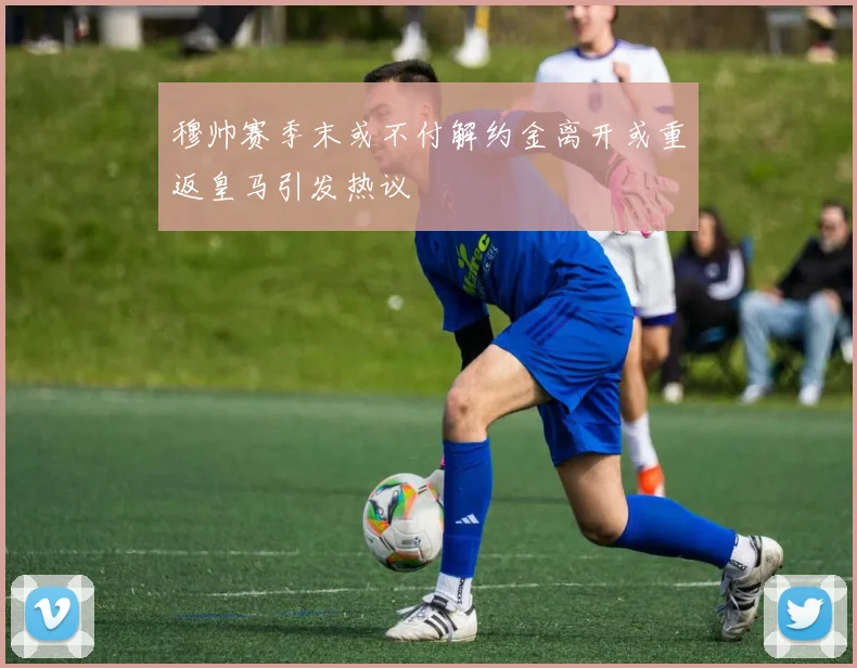 穆帅赛季末或不付解约金离开或重返皇马引发热议