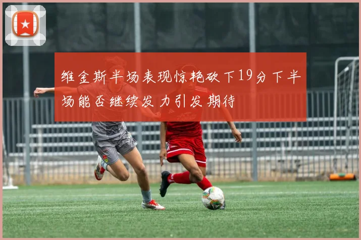 维金斯半场表现惊艳砍下19分下半场能否继续发力引发期待