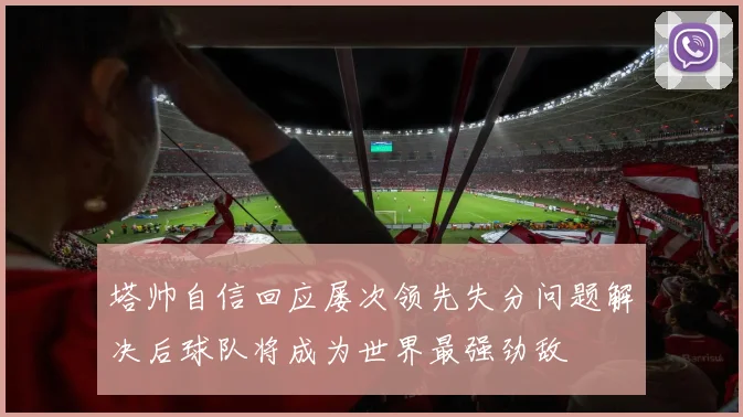 塔帅自信回应屡次领先失分问题解决后球队将成为世界最强劲敌