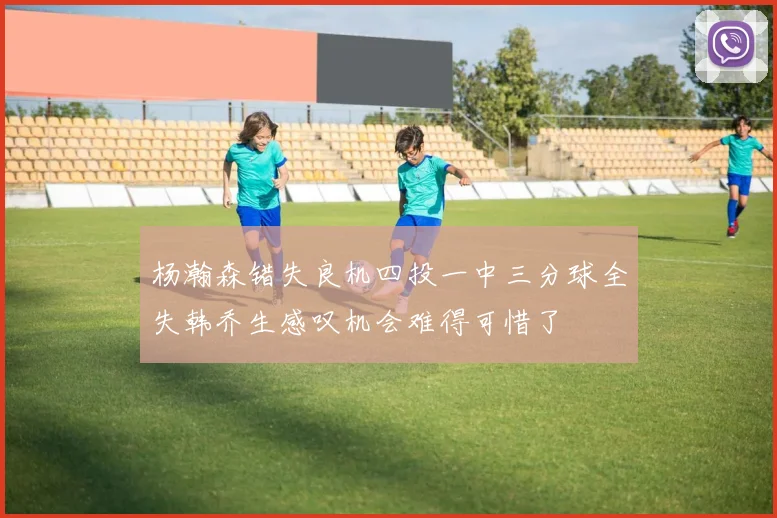 杨瀚森错失良机四投一中三分球全失韩乔生感叹机会难得可惜了
