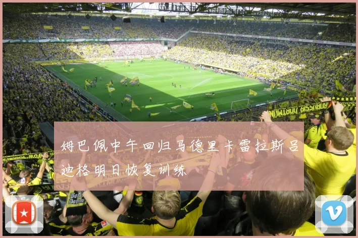 姆巴佩中午回归马德里卡雷拉斯吕迪格明日恢复训练