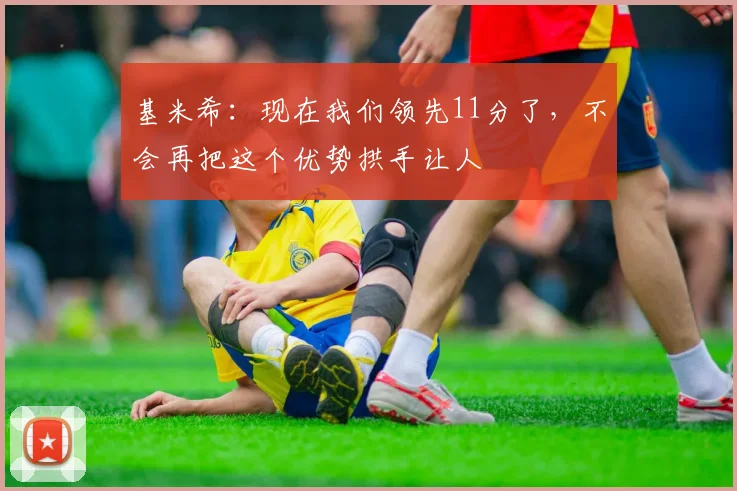 基米希：现在我们领先11分了，不会再把这个优势拱手让人