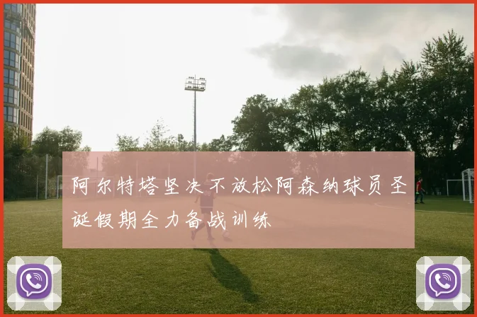 阿尔特塔坚决不放松阿森纳球员圣诞假期全力备战训练