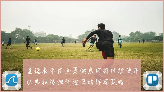 基德表示在全员健康前将继续使用以弗拉格担任控卫的阵容策略
