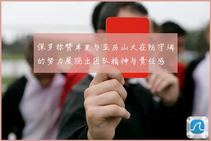 保罗称赞库里与亚历山大在防守端的努力展现出团队精神与责任感