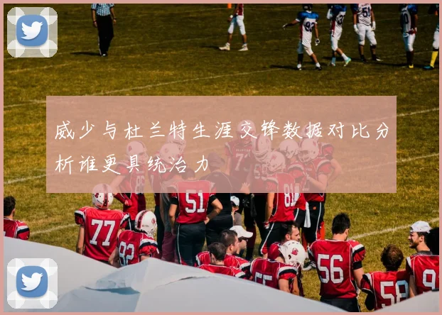 威少与杜兰特生涯交锋数据对比分析谁更具统治力